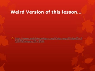 Weird Version of this lesson…
 http://www.watchknowlearn.org/Video.aspx?VideoID=2
5187&CategoryID=3564
 