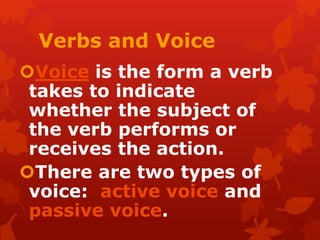 Verbs and Voice
Voice is the form a verb
takes to indicate
whether the subject of
the verb performs or
receives the action.
There are two types of
voice: active voice and
passive voice.
 