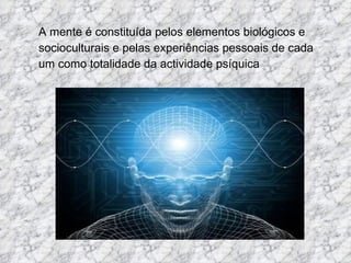 A mente é constituída pelos elementos biológicos e socioculturais e pelas experiências pessoais de cada um como totalidade da actividade psíquica 