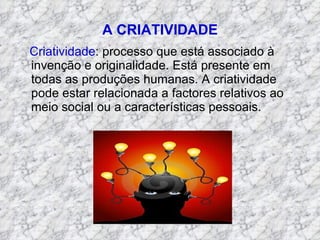A CRIATIVIDADE Criatividade : processo que está associado à invenção e originalidade. Está presente em todas as produções humanas. A criatividade pode estar relacionada a factores relativos ao meio social ou a características pessoais. 