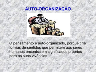 AUTO-ORGANIZAÇÃO O pensamento é auto-organizado, porque cria formas de sentidos que permitem aos seres humanos encontrarem significados próprios para as suas vivências 