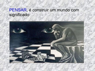 PENSAR , é construir um mundo com significado 