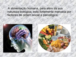 A alimentação humana, para além da sua natureza biológica, está fortemente marcada por factores de ordem social e psicológica 