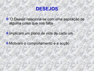 DESEJOS O Desejo relaciona-se com uma aspiração de alguma coisa que nos falta Implicam um plano de vida de cada um Motivam o comportamento e a acção 