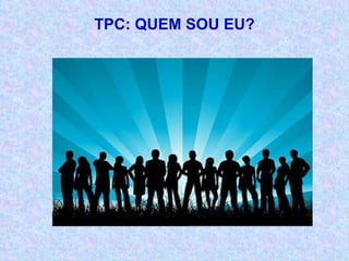 TPC: QUEM SOU EU? 
