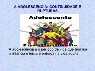 A ADOLESCÊNCIA: CONTINUIDADE E RUPTURAS <ul><li>A adolescência é o período da vida que termina a infância e inicia a entra...