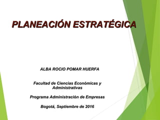ALBA ROCIO POMAR HUERFAALBA ROCIO POMAR HUERFA
PLANEACIÓN ESTRATÉGICAPLANEACIÓN ESTRATÉGICA
Facultad de Ciencias Económicas yFacultad de Ciencias Económicas y
AdministrativasAdministrativas
Programa Administración de EmpresasPrograma Administración de Empresas
Bogotá, Septiembre de 2016Bogotá, Septiembre de 2016
 