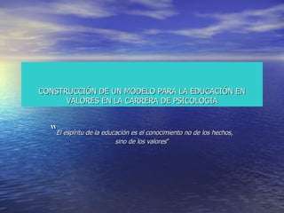 CONSTRUCCIÓN DE UN MODELO PARA LA EDUCACIÓN EN VALORES EN LA CARRERA DE PSICOLOGIA “ El espíritu de la educación es el conocimiento no de los hechos, sino de los valores ” 
