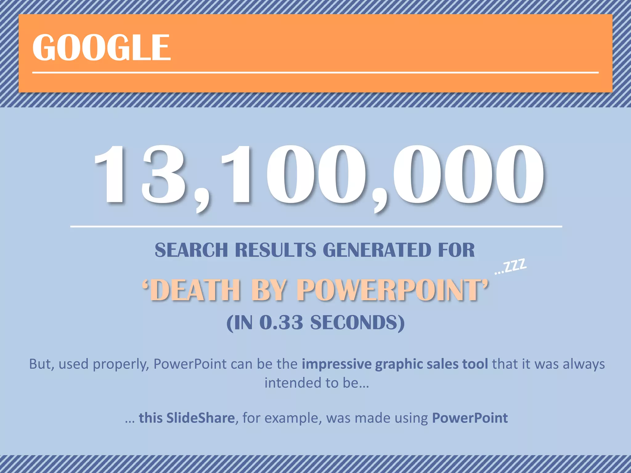 GOOGLE

13,100,000
SEARCH RESULTS GENERATED FOR

‘DEATH BY POWERPOINT’
(IN 0.33 SECONDS)
But, used properly, PowerPoint can be the impressive graphic sales tool that it was always
intended to be…
… this SlideShare, for example, was made using PowerPoint

 