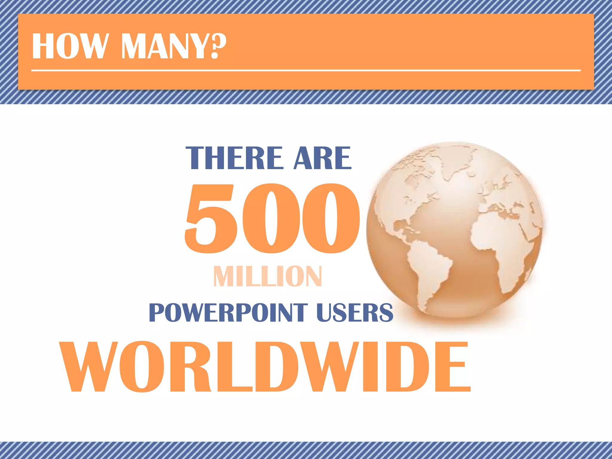HOW MANY?
THERE ARE

500
MILLION

POWERPOINT USERS

WORLDWIDE

 