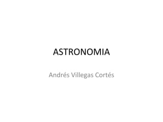ASTRONOMIA
Andrés Villegas Cortés
 