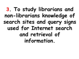 3. To study librarians and
non-librarians knowledge of
search sites and query signs
used for Internet search
and retrieval of
information.
 