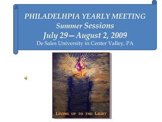 PHILADELHPIA YEARLY MEETING Summer  Sessions July 29—August 2, 2009 De Sales University in Center Valley, PA 