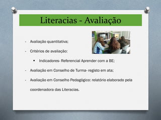 Literacias - Avaliação
- Avaliação quantitativa;
- Critérios de avaliação:
 Indicadores- Referencial Aprender com a BE;
- Avaliação em Conselho de Turma- registo em ata;
- Avaliação em Conselho Pedagógico: relatório elaborado pela
coordenadora das Literacias.
 