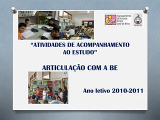 “ATIVIDADES DE ACOMPANHAMENTO
AO ESTUDO”
ARTICULAÇÃO COM A BE
Ano letivo 2010-2011
 
