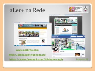 www.apjbrito.com
http://biblioapjb.webnode.pt/
https://www.facebook.com/biblioteca.apjb Equipa da BE
aLer+ na Rede
 