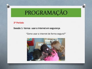 PROGRAMAÇÃO
3º Período
Sessão 1- Vamos usar a Internet em segurança
“Como usar a internet de forma segura?”
 
