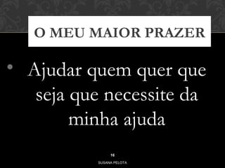 O MEU MAIOR PRAZER 
• Ajudar quem quer que 
seja que necessite da 
minha ajuda 
16 
SUSANA PELOTA 
 