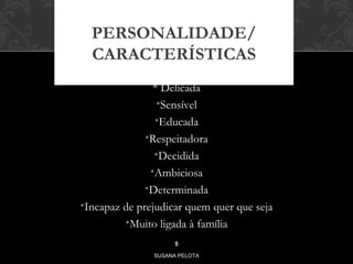 PERSONALIDADE/ 
CARACTERÍSTICAS 
* Delicada 
•Sensível 
•Educada 
•Respeitadora 
•Decidida 
•Ambiciosa 
•Determinada 
•Incapaz de prejudicar quem quer que seja 
•Muito ligada à família 
5 
SUSANA PELOTA 
 