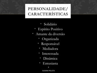 PERSONALIDADE/ 
CARACTERÍSTICAS 
• Solidário 
• Espírito Positivo 
• Amante da diversão 
• Organizada 
• Responsável 
• Mediadora 
• Interessada 
• Dinâmica 
• Entusiasta 
7 
SUSANA PELOTA 
 