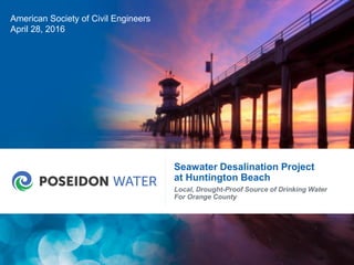 © POSEIDON WATER 2015 1
Seawater Desalination Project
at Huntington Beach
Local, Drought-Proof Source of Drinking Water
For Orange County
American Society of Civil Engineers
April 28, 2016
 
