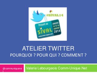 ATELIER TWITTER
POURQUOI ? POUR QUI ? COMMENT ?
@communiquene
t

Valerie Lebourgeois Comm-Unique.Net

 