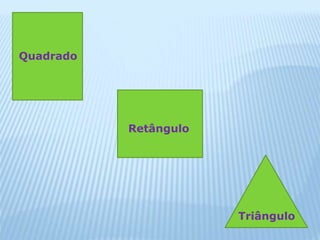 Quadrado 
Retângulo 
Triângulo 
 