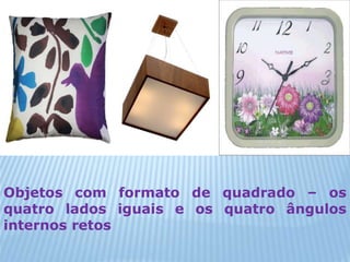 Objetos com formato de quadrado – os 
quatro lados iguais e os quatro ângulos 
internos retos 
 