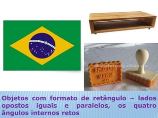 Objetos com formato de retângulo – lados 
opostos iguais e paralelos, os quatro 
ângulos internos retos 
 