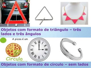 Objetos com formato de triângulo – três 
lados e três ângulos 
Objetos com formato de círculo – sem lados 
 