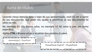 Levando nossa atenção para o topo de sua apresentação, você ira ver o nome
do seu documento, isso pode nós ajudar a identificar se seu documento foi
salvo ou não.
No exemplo 01 não estava salvo, no exemplo 02 foi salvo e com um nome
especifico.
Atalho CTRL + B para salvar e atualizar documentos já salvo.
Barra de títulos
 