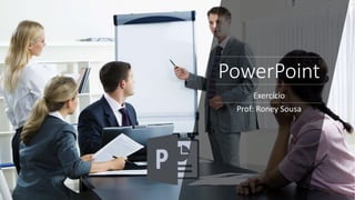 PowerPoint
Exercício
Prof: Roney Sousa
 