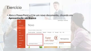 Exercício
• Abra o PowerPoint e Crie um novo documento, clicando em
Apresentação em Branco
 