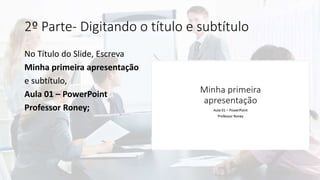 2º Parte- Digitando o título e subtítulo
No Título do Slide, Escreva
Minha primeira apresentação
e subtítulo,
Aula 01 – PowerPoint
Professor Roney;
 