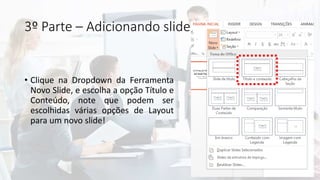 3º Parte – Adicionando slide
• Clique na Dropdown da Ferramenta
Novo Slide, e escolha a opção Título e
Conteúdo, note que podem ser
escolhidas várias opções de Layout
para um novo slide!
 