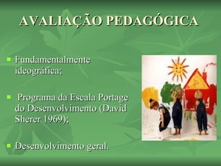 AVALIAÇÃO PEDAGÓGICA  Fundamentalmente ideográfica; Programa da Escala Portage do Desenvolvimento (David Sherer 1969); Desenvolvimento geral. 