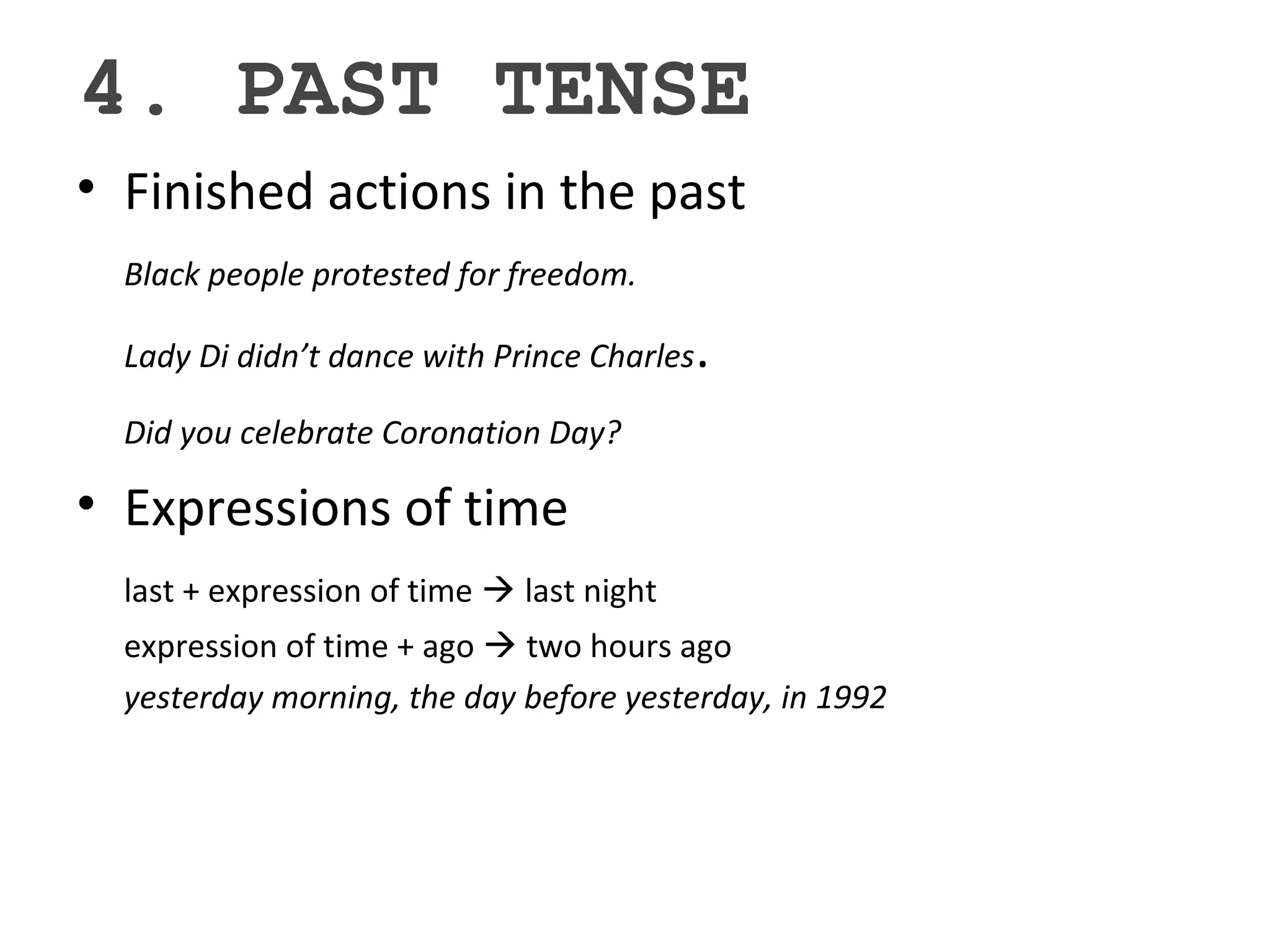 4. PAST TENSE
• Finished actions in the past
Black people protested for freedom.
Lady Di didn’t dance with Prince Charles.
Did you celebrate Coronation Day?
• Expressions of time
last + expression of time  last night
expression of time + ago  two hours ago
yesterday morning, the day before yesterday, in 1992
 