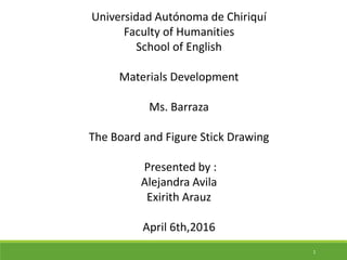 Universidad Autónoma de Chiriquí
Faculty of Humanities
School of English
Materials Development
Ms. Barraza
The Board and Figure Stick Drawing
Presented by :
Alejandra Avila
Exirith Arauz
April 6th,2016
1
 