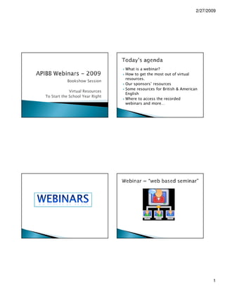 2/27/2009




                                 What is a webinar?
                                 How to get the most out of virtual
                                 resources.
           Bookshow Session
                                 Our sponsors’ resources
                                 Some resources for British & American
             Virtual Resources
                                 English
To Start the School Year Right
                                 Where to access the recorded
                                 webinars and more…




                                                                            1
 
