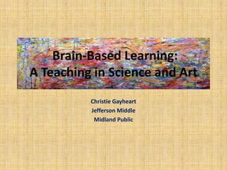  Brain-Based Learning: A Teaching in Science and Art Christie Gayheart Jefferson Middle Midland Public 