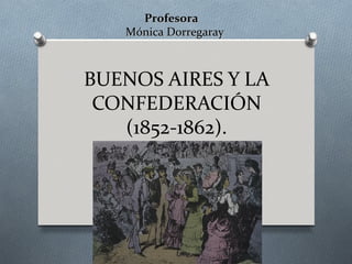 Profesora
   Mónica Dorregaray



BUENOS AIRES Y LA
 CONFEDERACIÓN
   (1852-1862).
 