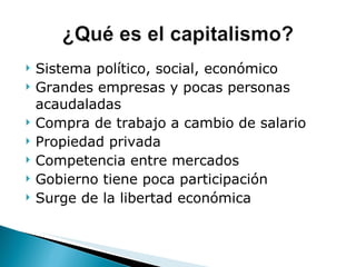 Sistema político, social, económico Grandes empresas y pocas personas acaudaladas Compra de trabajo a cambio de salario Propiedad privada Competencia entre mercados Gobierno tiene poca participación Surge de la libertad económica 