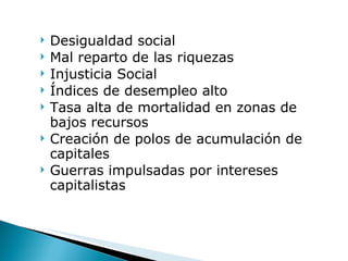 Desigualdad social Mal reparto de las riquezas Injusticia Social Índices de desempleo alto Tasa alta de mortalidad en zonas de bajos recursos Creación de polos de acumulación de capitales Guerras impulsadas por intereses capitalistas 