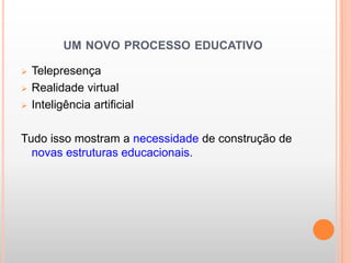 UM NOVO PROCESSO EDUCATIVO

   Telepresença
   Realidade virtual
   Inteligência artificial

Tudo isso mostram a necessidade de construção de
  novas estruturas educacionais.
 