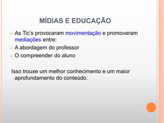 MÍDIAS E EDUCAÇÃO
   As Tic’s provocaram movimentação e promoveram
    mediações entre:
   A abordagem do professor
   O compreender do aluno

Isso trouxe um melhor conhecimento e um maior
  aprofundamento do conteúdo.
 