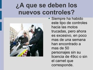¿A que se deben los nuevos controles? Siempre ha habido este tipo de controles hacia las motos trucadas, pero ahora es excesivo, en poco mas de una semana han encontrado a mas de 50 personajes sin su licencia de 49cc o sin el carnet que corresponde. 