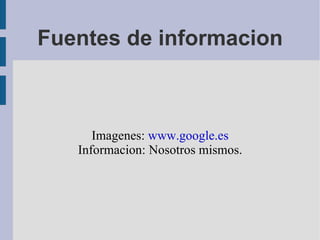 Fuentes de informacion Imagenes:  www.google.es Informacion: Nosotros mismos. 
