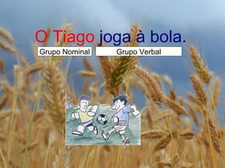 O Tiago   joga à bola . Grupo Nominal Grupo Verbal 