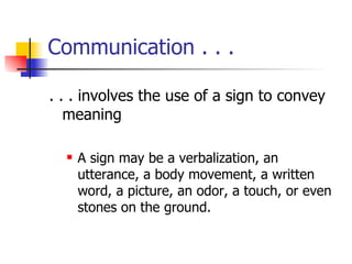 Communication . . . . . . involves the use of a sign to convey meaning A sign may be a verbalization, an utterance, a body movement, a written word, a picture, an odor, a touch, or even stones on the ground. 