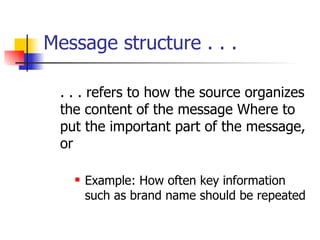 Message structure . . . . . . refers to how the source organizes the content of the message Where to put the important part of the message, or  Example: How often key information such as brand name should be repeated 